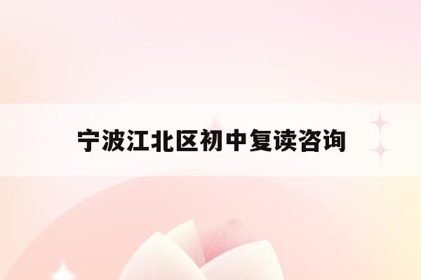 宁波江北区初中复读咨询(宁波初中复读生政策2021)