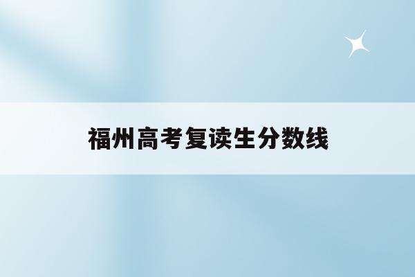 福州高考复读生分数线(福州2021年高考复读政策)