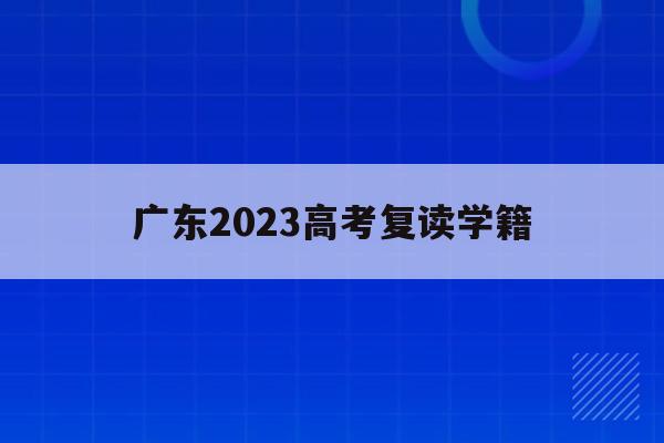 广东2023高考复读学籍(广东2023高考复读学籍怎么填)