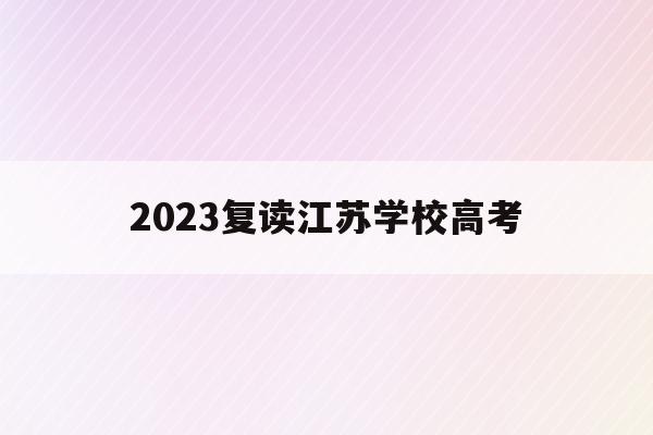 2023复读江苏学校高考(江苏2020高考复读政策什么时候出来)
