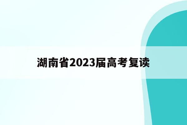 湖南省2023届高考复读(湖南省2023高考复读生人数)