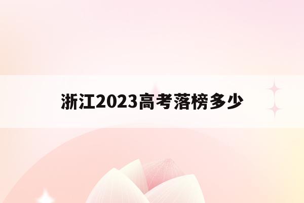 浙江2023高考落榜多少(2023年浙江省高考怎样?)