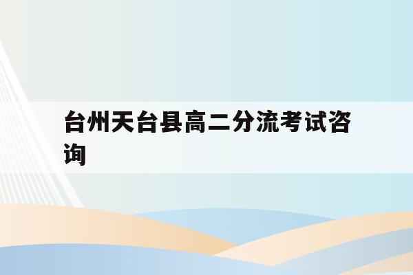 台州天台县高二分流考试咨询(天台县2021高中招生人数计划)