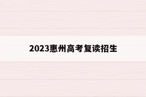 2023惠州高考复读招生(2023惠州高考复读招生简章)