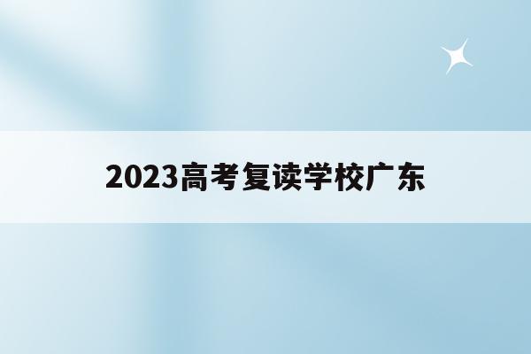 2023高考复读学校广东(2022年广东高考复读政策)