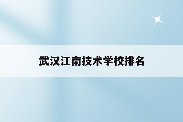 武汉江南技术学校排名(武汉江南技术学校有哪些专业)