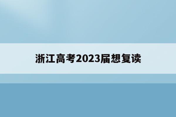 浙江高考2023届想复读(2021年浙江高考复读政策什么时候公布)