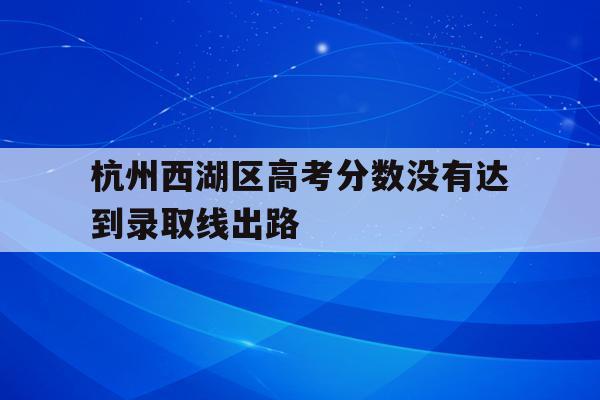 杭州西湖区高考分数没有达到录取线出路(浙江省2021年高考杭州西湖高级中学成绩?)