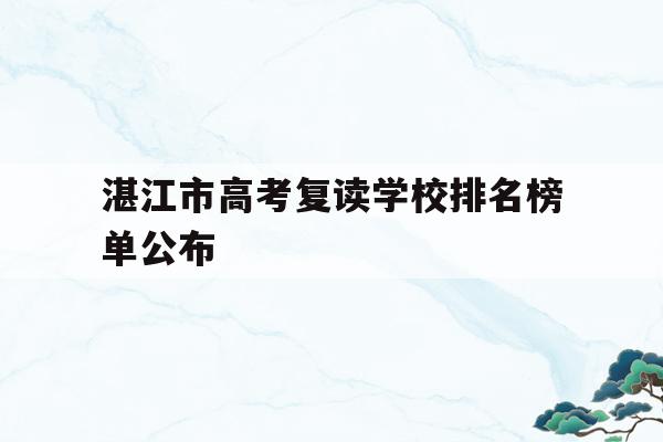 湛江市高考复读学校排名榜单公布(湛江市高考复读学校排名榜单公布表)