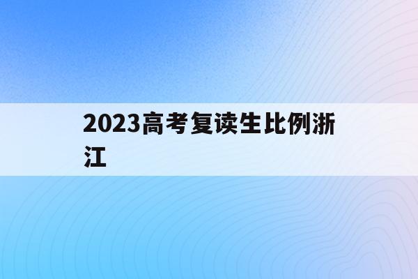 2023高考复读生比例浙江(2021年浙江高考复读生多吗)