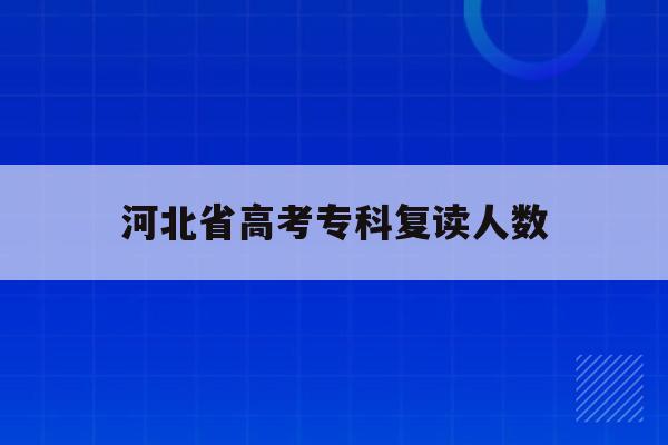 河北省高考专科复读人数(2021年河北省有多少复读生参加高考)