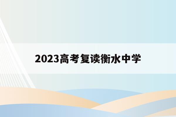 2023高考复读衡水中学(衡水中学高考复读生招生条件2021)