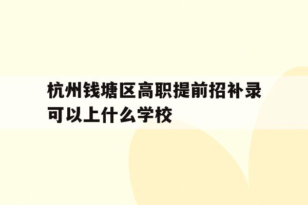 关于杭州钱塘区高职提前招补录可以上什么学校的信息