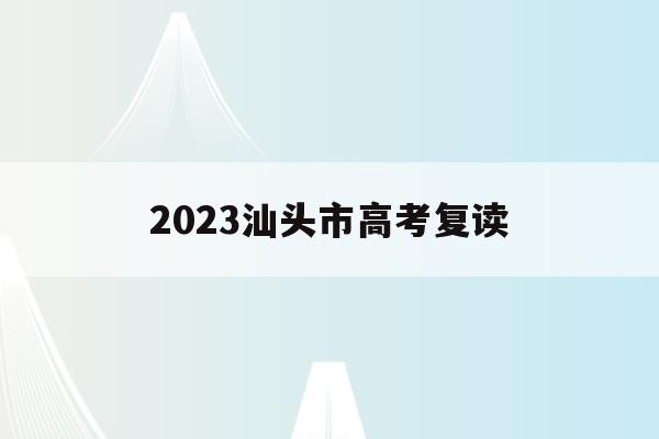2023汕头市高考复读(2021汕头高三复读学校)
