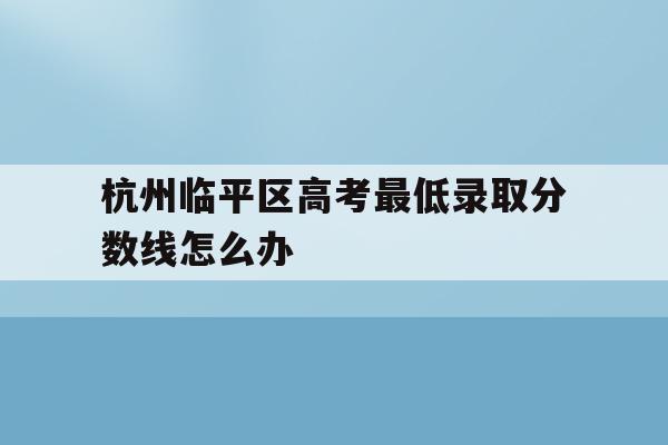 关于杭州临平区高考最低录取分数线怎么办的信息