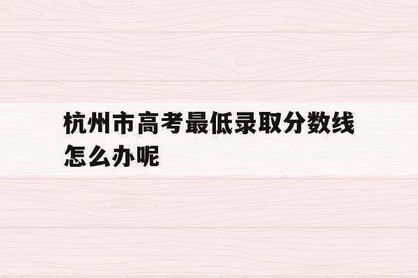 杭州市高考最低录取分数线怎么办呢(2020年杭州普高最低分数线是多少)