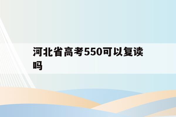 河北省高考550可以复读吗(在河北高考550分能上一本吗)