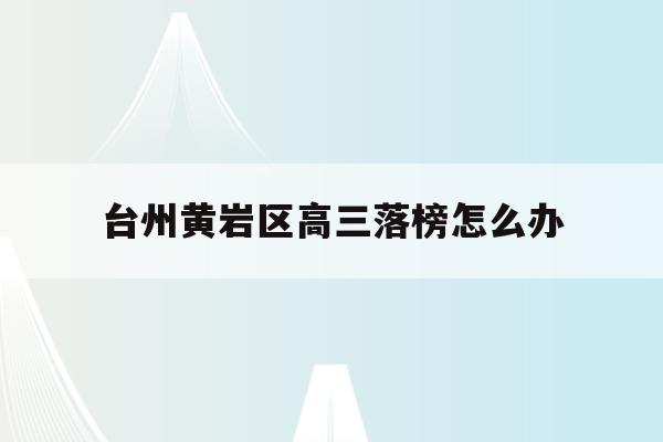台州黄岩区高三落榜怎么办(台州黄岩中学高考成绩2020)