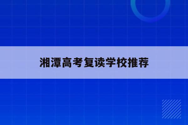 湘潭高考复读学校推荐(湘潭高考复读学校推荐名单)