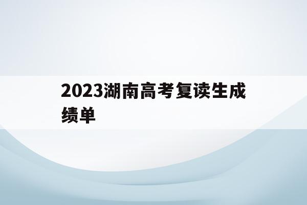 2023湖南高考复读生成绩单(2021年湖南高考复读人数暴涨)