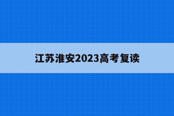 江苏淮安2023高考复读(江苏淮安2023高考复读生人数)