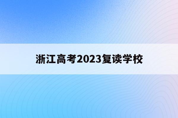 浙江高考2023复读学校(浙江省明年高考复读有什么新政策)