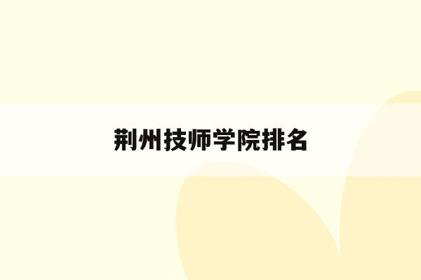 荆州技师学院排名(荆州技师学院排名第几)