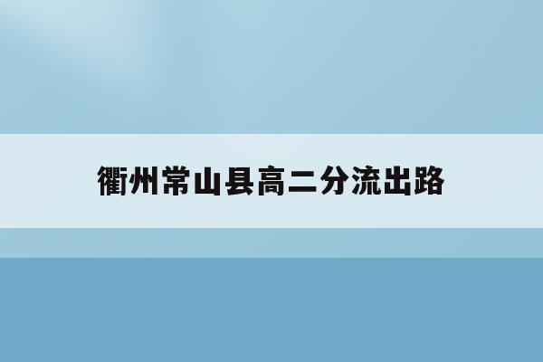衢州常山县高二分流出路(2021年常山高考成绩怎么样)