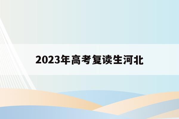 2023年高考复读生河北(2021高考的河北考生2022复读)