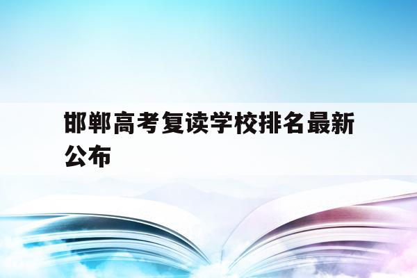邯郸高考复读学校排名最新公布(邯郸高考复读学校排名最新公布表)