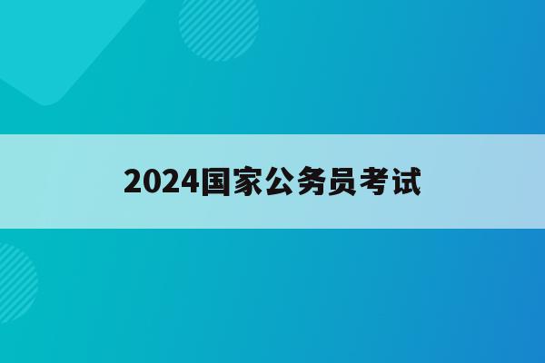 2024国家公务员考试(2021年国家公务员考试职位表查询)