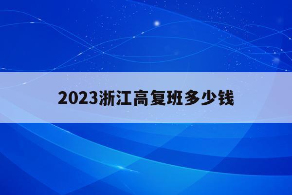 2023浙江高复班多少钱(浙江高复班学校一般学费多少)