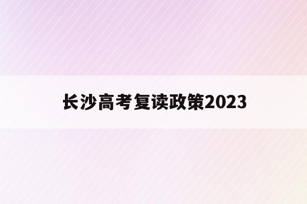 长沙高考复读政策2023(长沙高考复读政策2023最新)