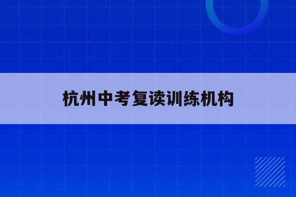杭州中考复读训练机构(中考复读政策2021杭州)