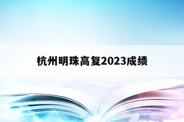 杭州明珠高复2023成绩(杭州明珠实验学校中考升学率)