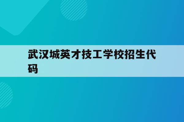 武汉城英才技工学校招生代码(武汉城市职业学院招生计划2021)