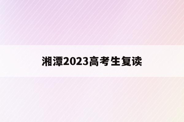 湘潭2023高考生复读(湖南湘潭复读学校排名及费用)