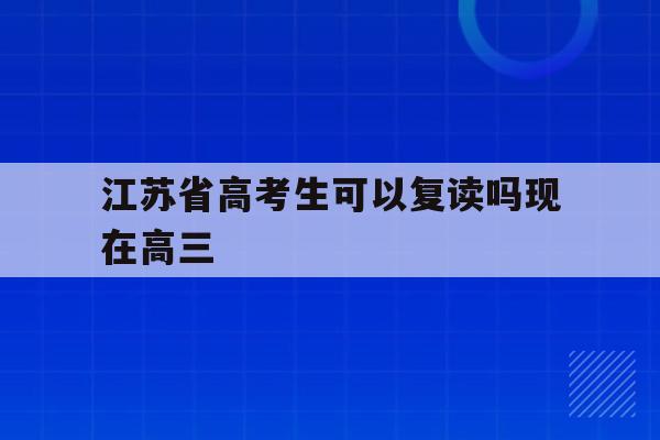 江苏省高考生可以复读吗现在高三(江苏省2021年高考生可以复读吗)