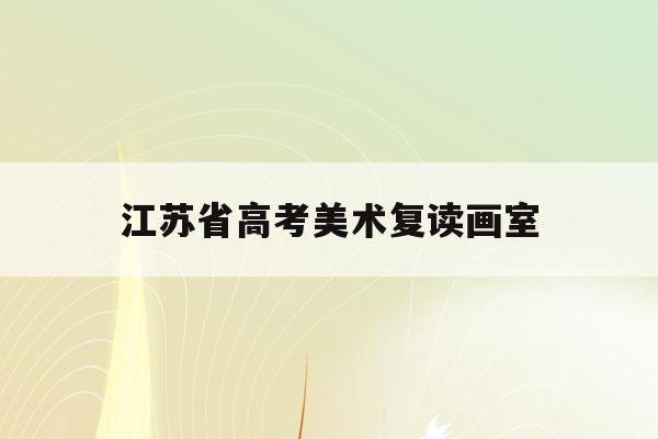 江苏省高考美术复读画室(江苏艺考生复读政策2021)