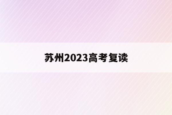 苏州2023高考复读(苏州高考复读政策2021)