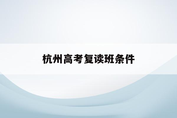 杭州高考复读班条件(杭州高考复读学校收费标准)