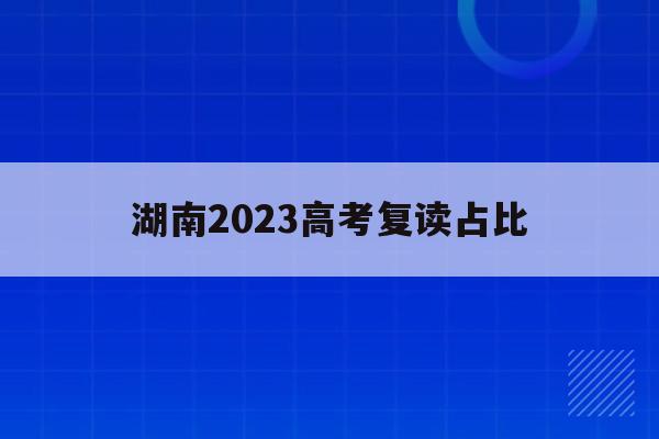 湖南2023高考复读占比(2020年湖南高考复读人数大概多少)