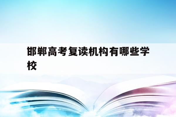 邯郸高考复读机构有哪些学校(邯郸高考复读机构有哪些学校名单)