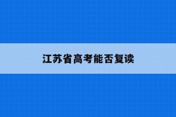 江苏省高考能否复读(2021年江苏高考考生可以复读吗)