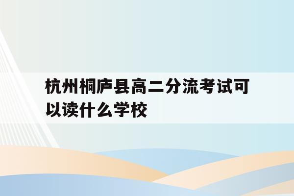 杭州桐庐县高二分流考试可以读什么学校的简单介绍