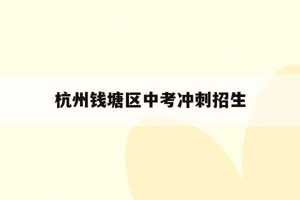 杭州钱塘区中考冲刺招生(钱塘新区中考成绩2020)