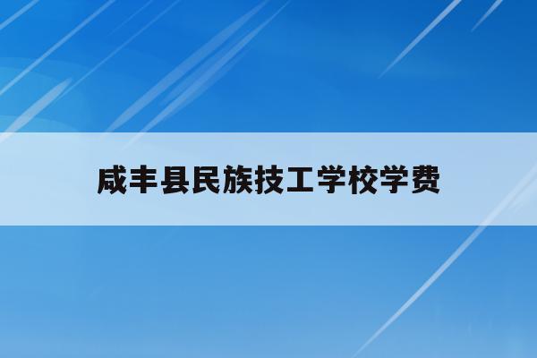 咸丰县民族技工学校学费(咸丰民族技工学校开学时间)