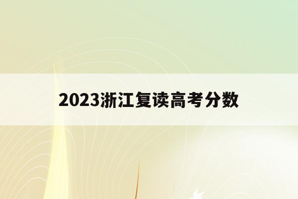 2023浙江复读高考分数(2021年浙江高考复读政策什么时候公布)