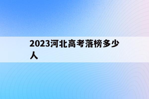 2023河北高考落榜多少人(2022年河北省高考人数会下降吗)