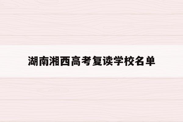 湖南湘西高考复读学校名单(2021年湖南湘西高考生好消息)